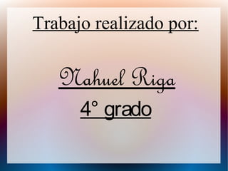 Trabajo realizado por:
Nahuel Riga
4° grado