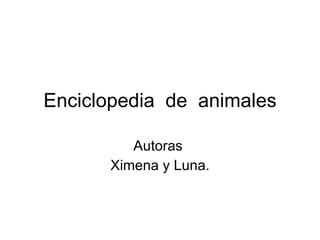 Enciclopedia  de  animales Autoras  Ximena y Luna. 