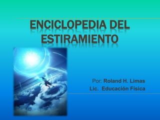 ENCICLOPEDIA DEL
ESTIRAMIENTO
Por: Roland H. Limas
Lic. Educación Física
 