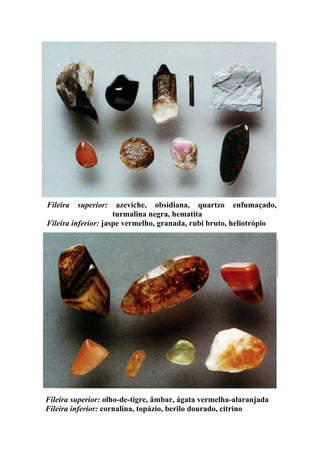 Fileira superior: azeviche, obsidiana, quartzo enfumaçado,
turmalina negra, hematita
Fileira inferior: jaspe vermelho, granada, rubi bruto, heliotrópio
Fileira superior: olho-de-tigre, âmbar, ágata vermelha-alaranjada
Fileira inferior: cornalina, topázio, berilo dourado, citrino
 