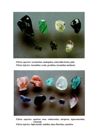 Fileira superior: aventurina, malaquita, esmeralda bruta, jade
Fileira inferior: turmalina verde, peridoto, turmalina melância
Fileira superior: quartzo rosa, rodocrosita, turquesa, água-marinha,
crisocola
Fileira inferior: lápis-lazúli, sodalita, duas fluoritas, ametista
 