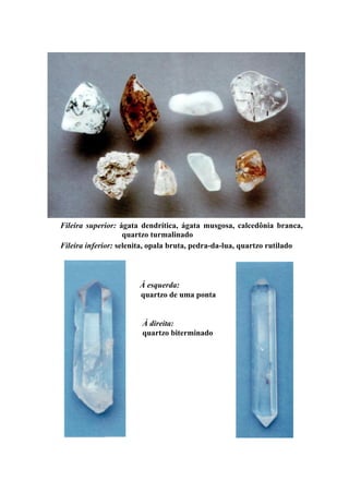 Fileira superior: ágata dendrítica, ágata musgosa, calcedônia branca,
quartzo turmalinado
Fileira inferior: selenita, opala bruta, pedra-da-lua, quartzo rutilado
À esquerda:
quartzo de uma ponta
À direita:
quartzo biterminado
 