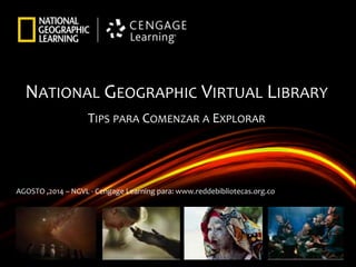NATIONAL GEOGRAPHIC VIRTUAL LIBRARY
TIPS PARA COMENZAR A EXPLORAR
AGOSTO ,2014 – NGVL - Cengage Learning para: www.reddebibliotecas.org.co
 