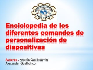 Enciclopedia de los
diferentes comandos de
personalización de
diapositivas
Autores . Andrés Guallasamin
Alexander Guallichico
 