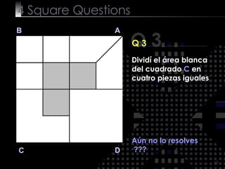 4  Square   Questions Q 3 B A D C Q 3 Aún no lo resolves ??? Dividí el área blanca del cuadrado  C  en cuatro piezas iguales 