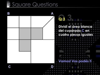 4  Square   Questions Q 3 B A D C Q 3 Vamos! Vos podés !!  Dividí el área blanca del cuadrado  C  en cuatro piezas iguales 