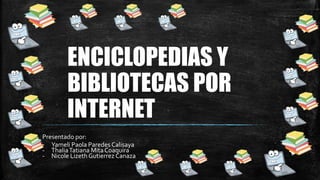 ENCICLOPEDIAS Y
BIBLIOTECAS POR
INTERNET
Presentado por:
- Yameli Paola Paredes Calisaya
- ThaliaTatiana MitaCoaquira
- Nicole Lizeth Gutierrez Canaza
 