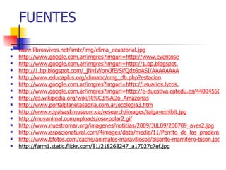 FUENTES www.librosvivos.net/smtc/img/clima_ecuatorial.jpg http://www.google.com.ar/imgres?imgurl=http://www.eventose http://www.google.com.ar/imgres?imgurl=http://1.bp.blogspot . http://1.bp.blogspot.com/_jNvIWorxJfE/SifQdz6oASI/AAAAAAAA http://www.educaplus.org/climatic/cmg_db.php?estacion http://www.google.com.ar/imgres?imgurl=http://usuarios.lycos . http://www.google.com.ar/imgres?imgurl=http://e-ducativa.catedu.es/44004550/bitacora/upload/img/brazil- http://es.wikipedia.org/wiki/R%C3%ADo_Amazonas http://www.portalplanetasedna.com.ar/ecologia3.htm http://www.royalsaskmuseum.ca/research/images/taiga-exhibit.jpg http://muyanimal.com/uploads/oso-polar2.gif http://www.nuestromar.org/imagenes/noticias/2009/JUL09/200709_aves2.jpg http://www.espacionatural.com/4images/data/media/11/Perrito_de_las_praderas.jpg http://www.bfotos.com/cache/animales-maravillosos/bisonte-mamifero-bison.jpg_400.jpg http://farm1.static.flickr.com/81/218268247_a17027c7ef.jpg 