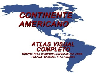 CONTINENTECONTINENTE
AMERICANOAMERICANO
ATLAS VISUALATLAS VISUAL
COMPLETOCOMPLETO
GRUPO: RITA CAMPGNA-LOPEZ MARIA JOSE-GRUPO: RITA CAMPGNA-LOPEZ MARIA JOSE-
PELAEZ SABRINA-FITA ALDANAPELAEZ SABRINA-FITA ALDANA
 