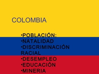 COLOMBIA
•POBLACIÓN:
•NATALIDAD
•DISCRIMINACIÓN
RACIAL
•DESEMPLEO
•EDUCACIÓN
•MINERIA
 