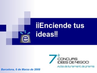 ¡¡ Enciende tus ideas !! Barcelona, 6 de Marzo de 2008 