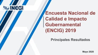 Encuesta Nacional de
Calidad e Impacto
Gubernamental
(ENCIG) 2019
Principales Resultados
Mayo 2020
 