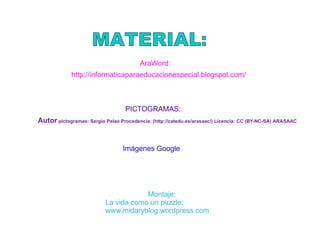 http://informaticaparaeducacionespecial.blogspot.com/ AraWord: PICTOGRAMAS: Autor pictogramas: Sergio Palao Procedencia: ( http://catedu.es/arasaac/) Licencia: CC (BY-NC-SA) ARASAAC Imágenes Google Montaje: La vida como un puzzle: www.midaryblog.wordpress.com MATERIAL: