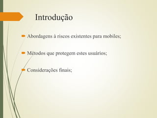 Introdução 
 Abordagens à riscos existentes para mobiles; 
 Métodos que protegem estes usuários; 
 Considerações finais; 
 