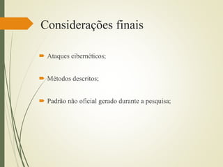 Considerações finais 
 Ataques cibernéticos; 
 Métodos descritos; 
 Padrão não oficial gerado durante a pesquisa; 

