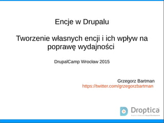 Encje w Drupalu
Tworzenie własnych encji i ich wpływ na
poprawę wydajności
DrupalCamp Wrocław 2015
Grzegorz Bartman
https://twitter.com/grzegorzbartman
 
