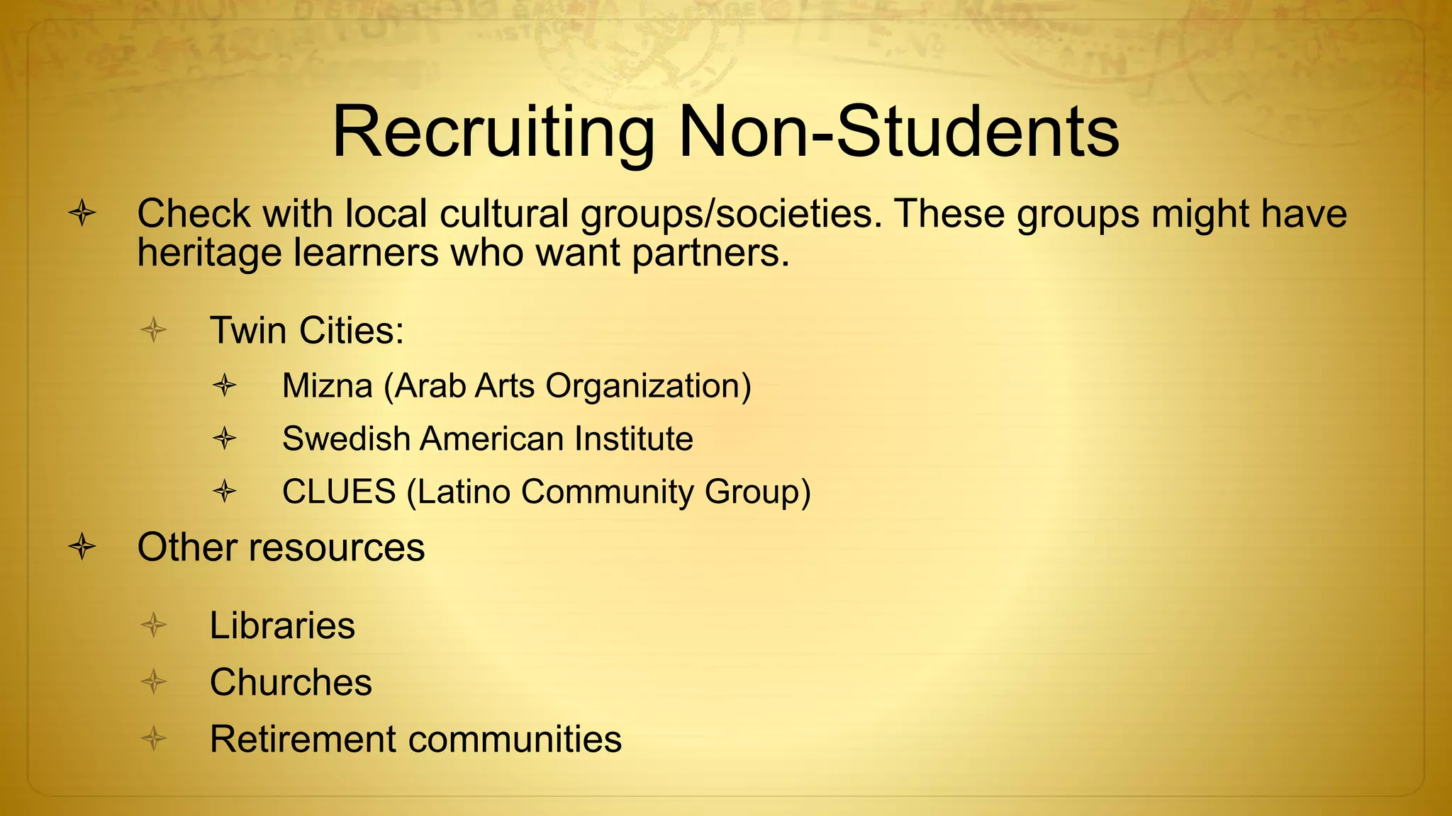 Recruiting Non-Students
 Check with local cultural groups/societies. These groups might have
heritage learners who want partners.
 Twin Cities:
 Mizna (Arab Arts Organization)
 Swedish American Institute
 CLUES (Latino Community Group)
 Other resources
 Libraries
 Churches
 Retirement communities
 