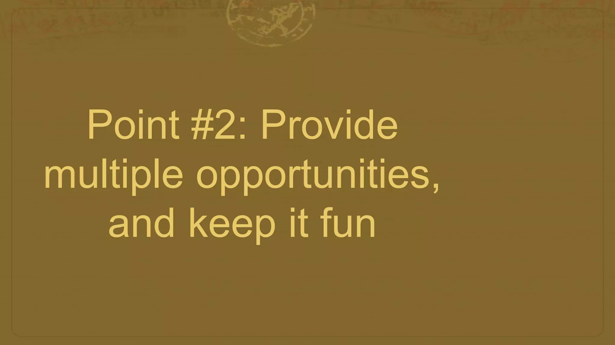Point #2: Provide
multiple opportunities,
and keep it fun
 