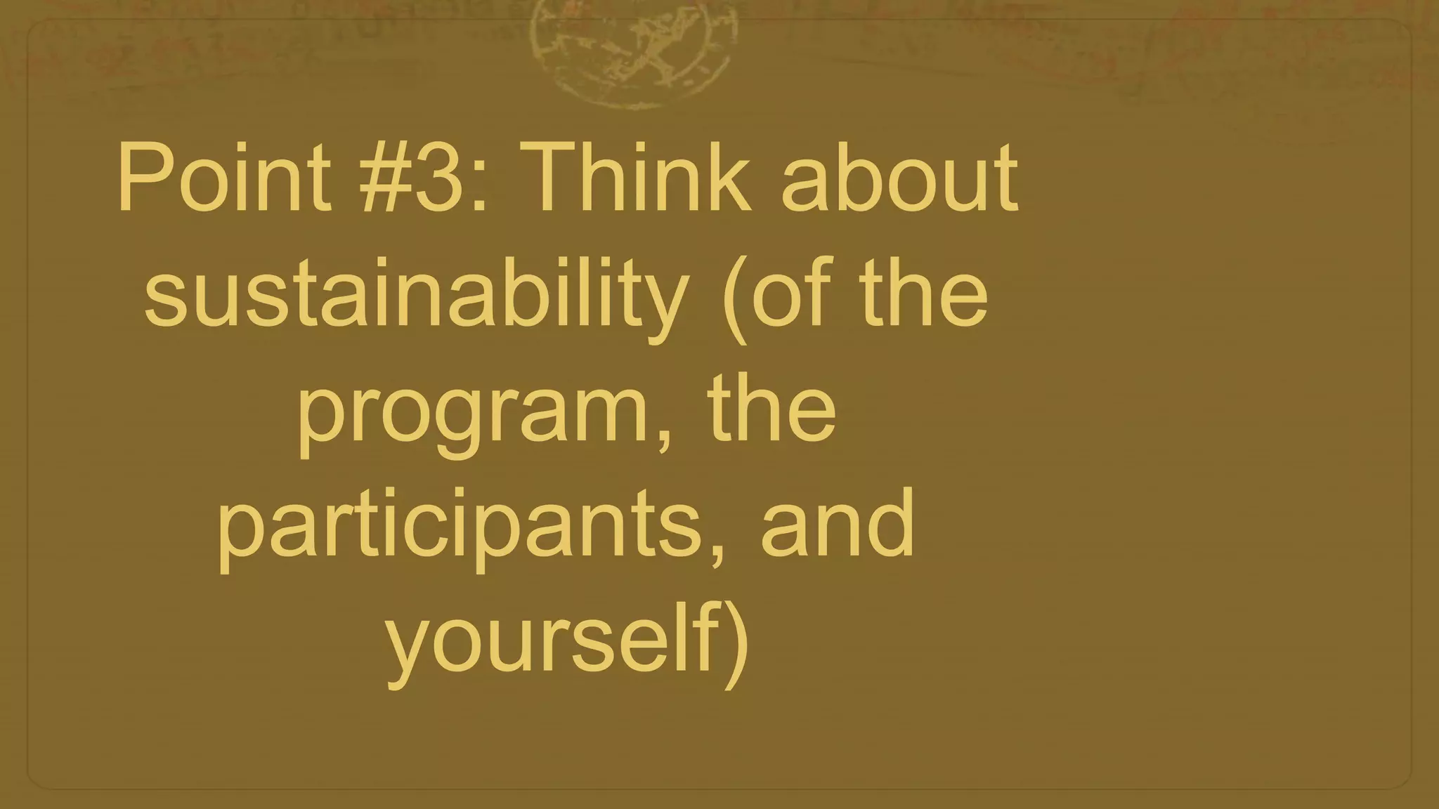 Point #3: Think about
sustainability (of the
program, the
participants, and
yourself)
 