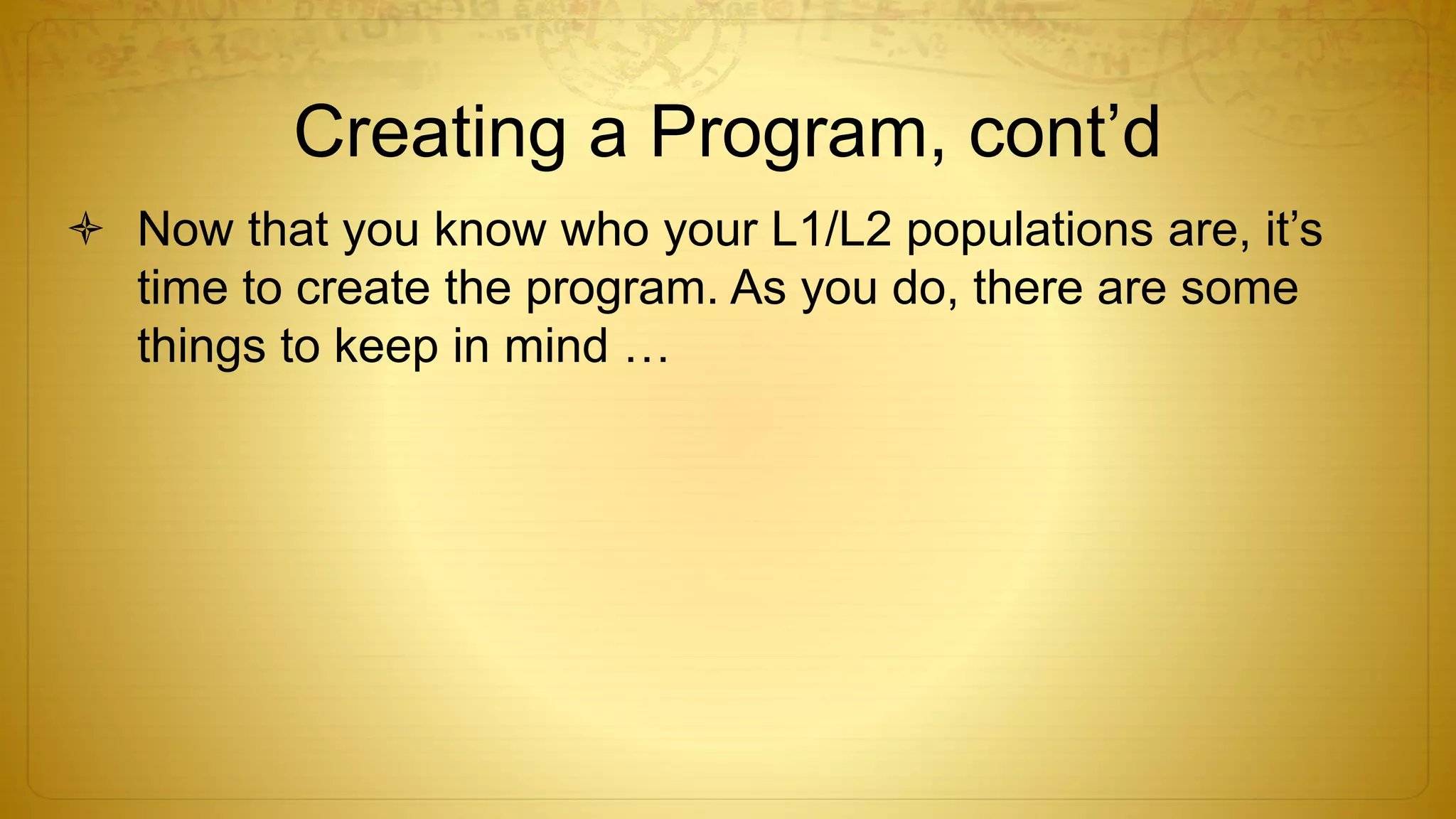 Creating a Program, cont’d
 Now that you know who your L1/L2 populations are, it’s
time to create the program. As you do, there are some
things to keep in mind …
 