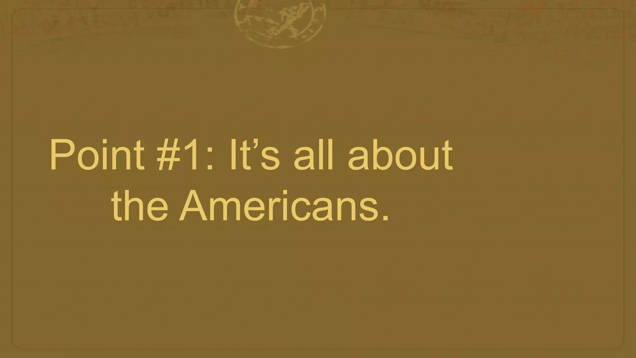Point #1: It’s all about
the Americans.
 
