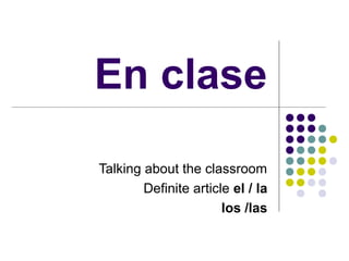 En clase
Talking about the classroom
Definite article el / la
los /las
 