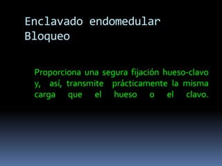 Enclavado endomedular 
Bloqueo 
Proporciona una segura fijación hueso-clavo 
y, así, transmite prácticamente la misma 
carga que el hueso o el clavo. 
 
