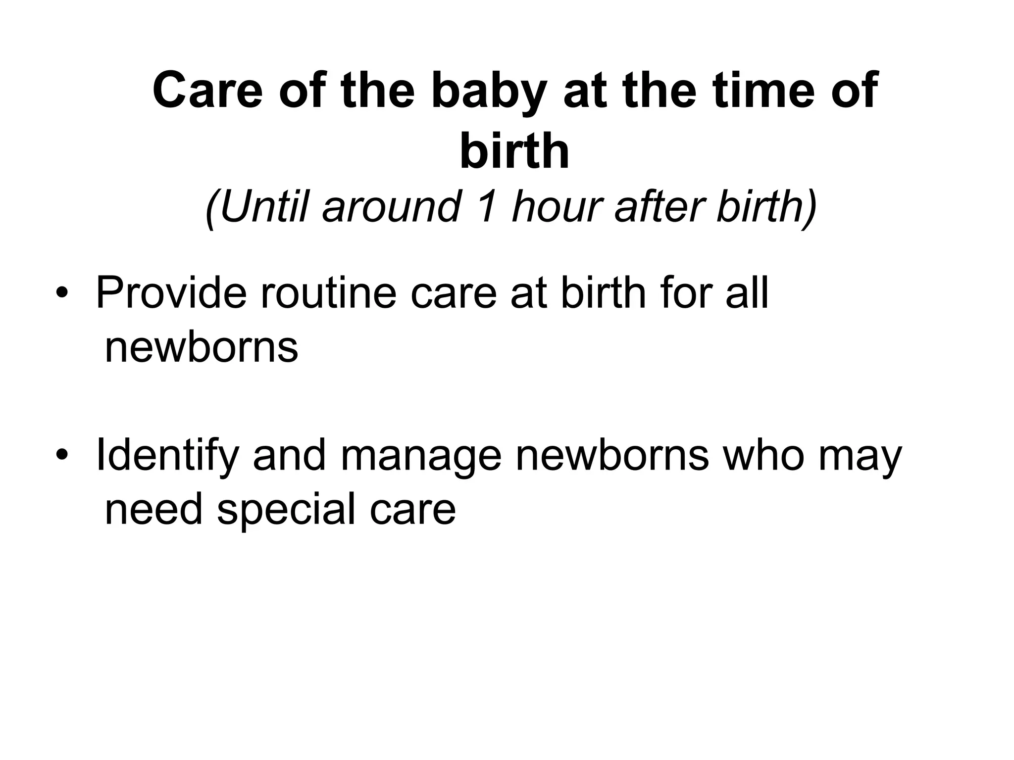 Care of the baby at the time of
birth
(Until around 1 hour after birth)
• Provide routine care at birth for all
newborns
• Identify and manage newborns who may
need special care
 
