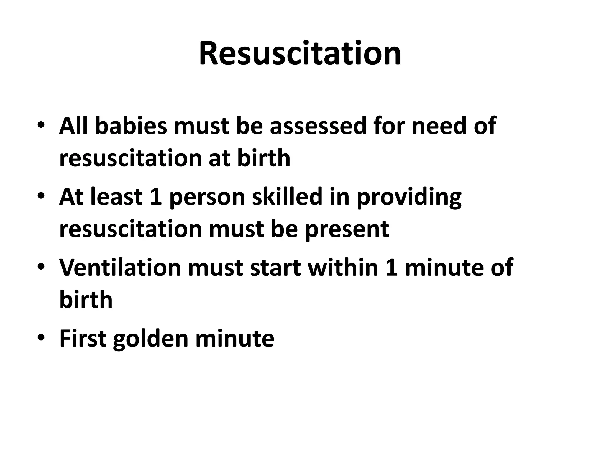 Resuscitation
• All babies must be assessed for need of
resuscitation at birth
• At least 1 person skilled in providing
resuscitation must be present
• Ventilation must start within 1 minute of
birth
• First golden minute
 