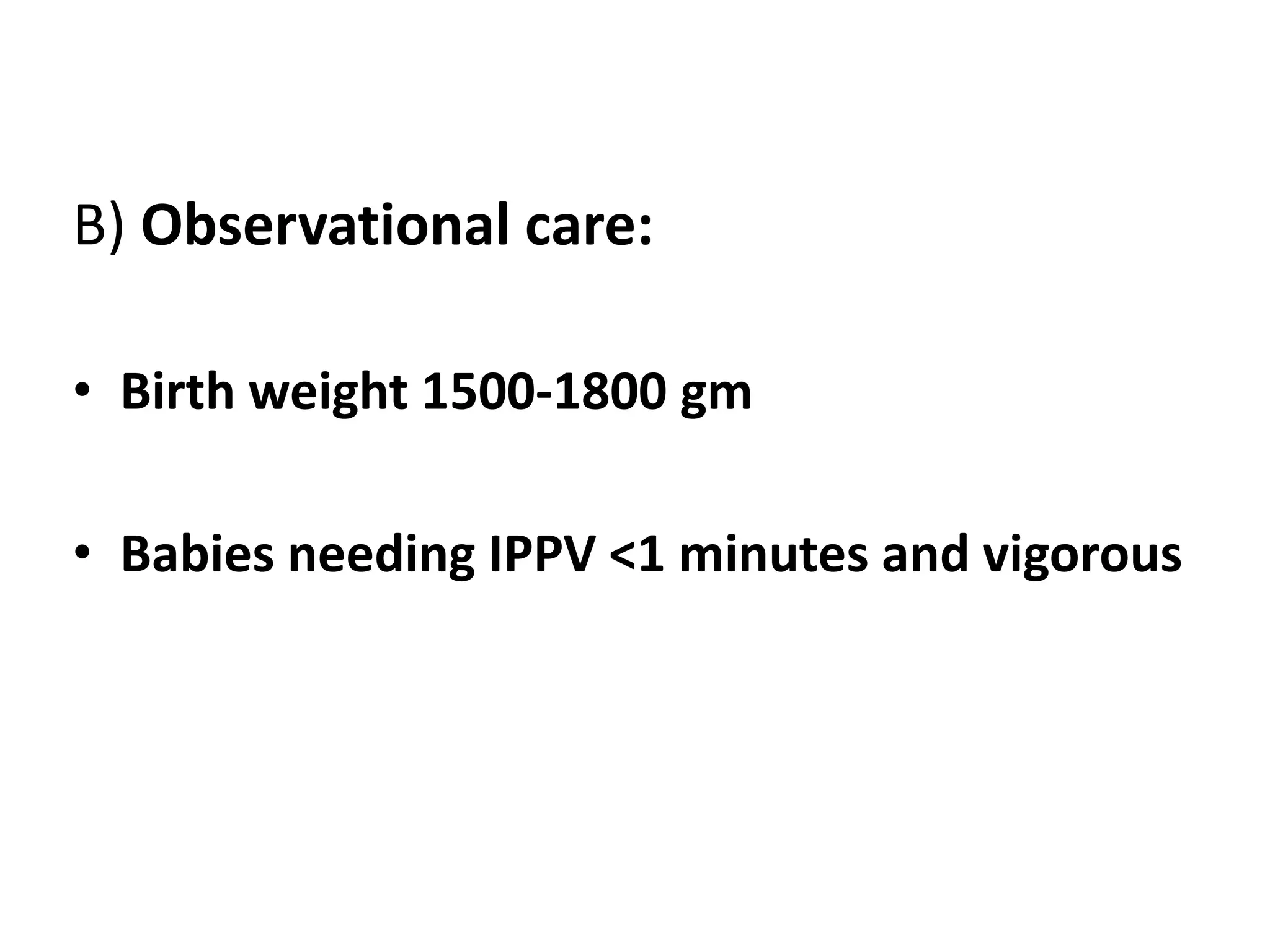 B) Observational care:
• Birth weight 1500-1800 gm
• Babies needing IPPV <1 minutes and vigorous
 