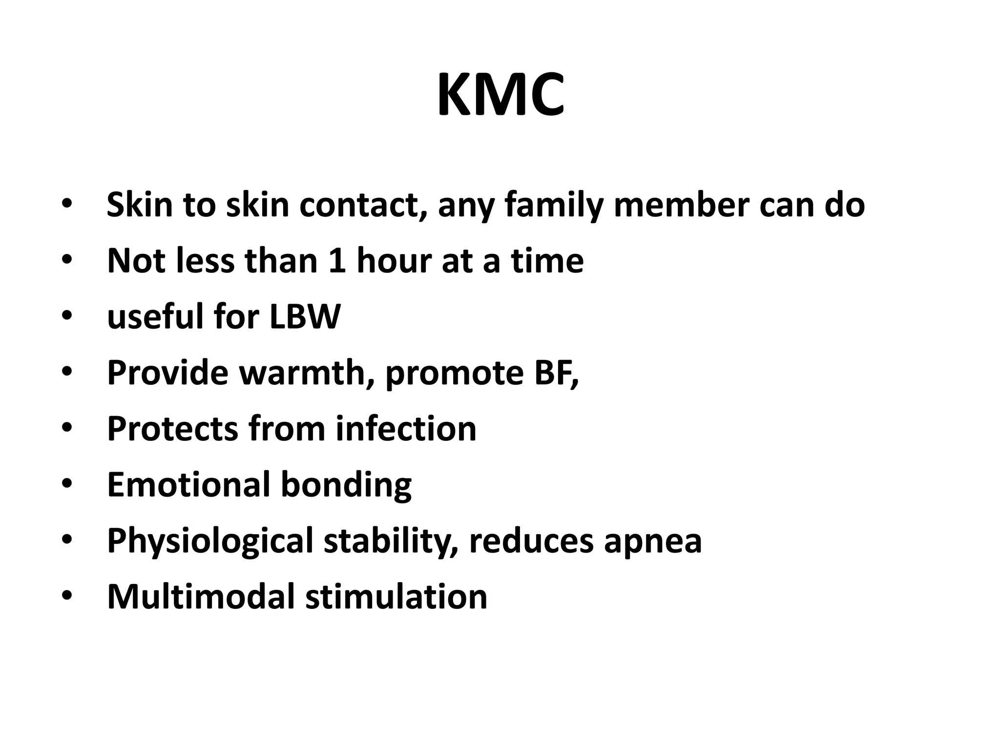 KMC
• Skin to skin contact, any family member can do
• Not less than 1 hour at a time
• useful for LBW
• Provide warmth, promote BF,
• Protects from infection
• Emotional bonding
• Physiological stability, reduces apnea
• Multimodal stimulation
 