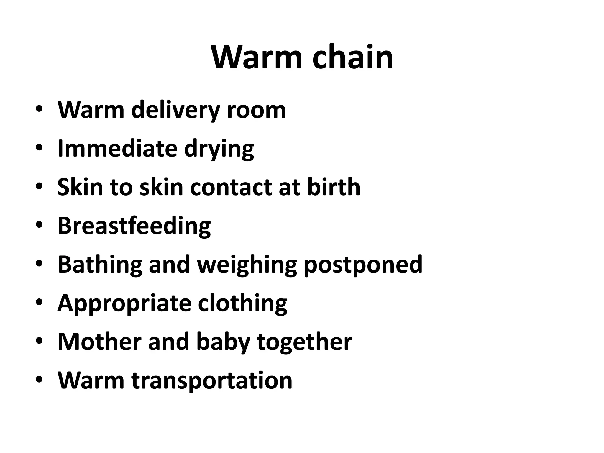 Warm chain
• Warm delivery room
• Immediate drying
• Skin to skin contact at birth
• Breastfeeding
• Bathing and weighing postponed
• Appropriate clothing
• Mother and baby together
• Warm transportation
 