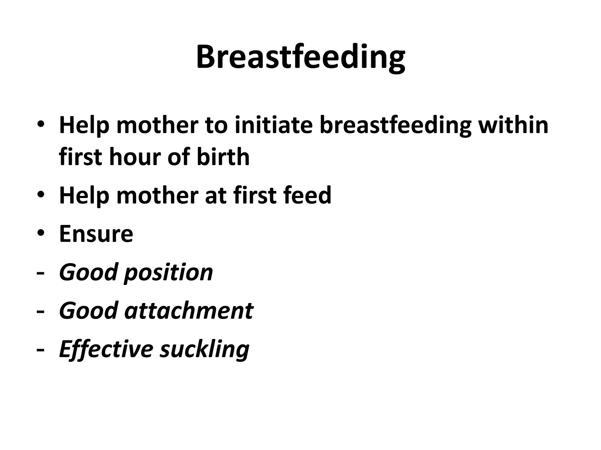 Breastfeeding
• Help mother to initiate breastfeeding within
first hour of birth
• Help mother at first feed
• Ensure
- Good position
- Good attachment
- Effective suckling
 