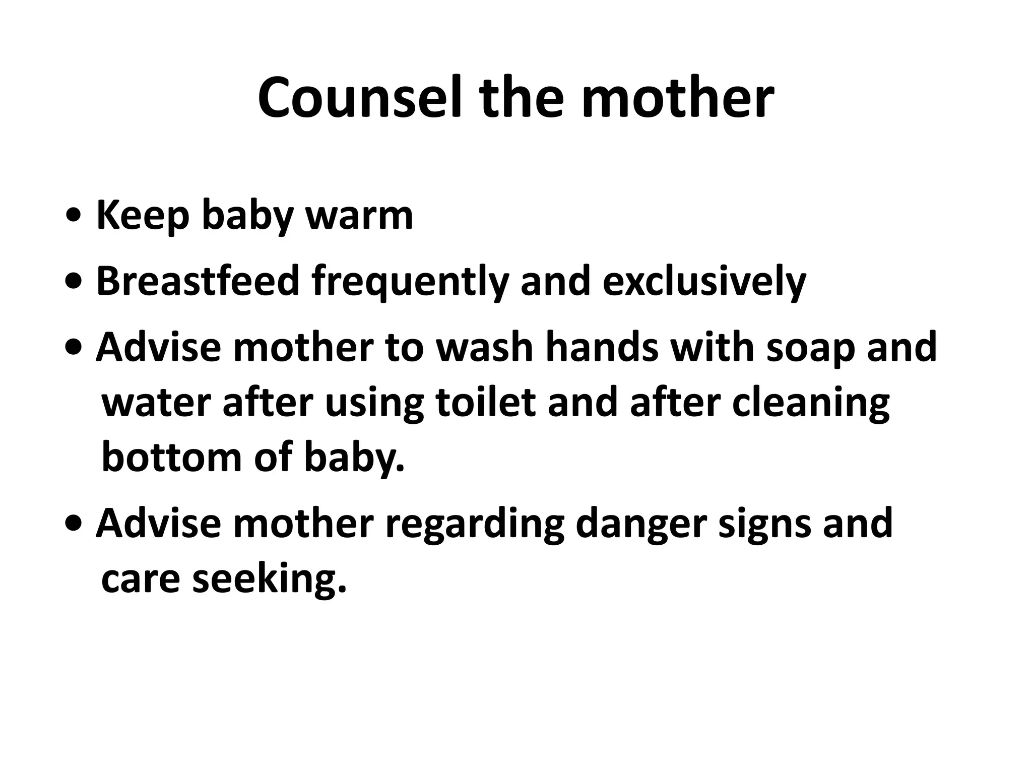 Counsel the mother
• Keep baby warm
• Breastfeed frequently and exclusively
• Advise mother to wash hands with soap and
water after using toilet and after cleaning
bottom of baby.
• Advise mother regarding danger signs and
care seeking.
 