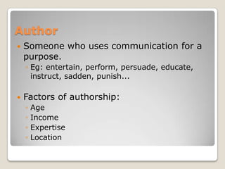 Author
   Someone who uses communication for a
    purpose.
    ◦ Eg: entertain, perform, persuade, educate,
      instruct, sadden, punish...

   Factors of authorship:
    ◦   Age
    ◦   Income
    ◦   Expertise
    ◦   Location
 