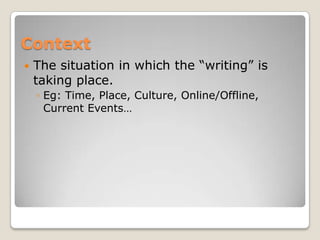 Context
   The situation in which the “writing” is
    taking place.
    ◦ Eg: Time, Place, Culture, Online/Offline,
      Current Events…
 