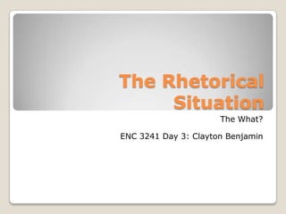 The Rhetorical
     Situation
                      The What?

ENC 3241 Day 3: Clayton Benjamin
 