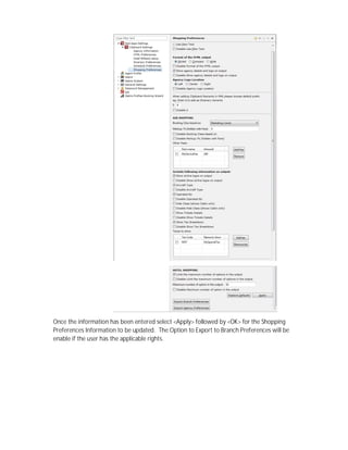 Once the information has been entered select <Apply> followed by <OK> for the Shopping
Preferences Information to be updated. The Option to Export to Branch Preferences will be
enable if the user has the applicable rights.
 
