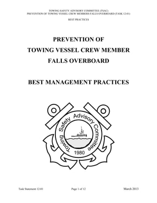 TOWING SAFETY ADVISORY COMMITTEE (TSAC)
PREVENTION OF TOWING VESSEL CREW MEMBERS FALLS OVERBOARD (TASK 12-01)
BEST PRACTICES
Task Statement 12-01 Page 1 of 12 March 2013
PREVENTION OF
TOWING VESSEL CREW MEMBER
FALLS OVERBOARD
BEST MANAGEMENT PRACTICES
1980
 