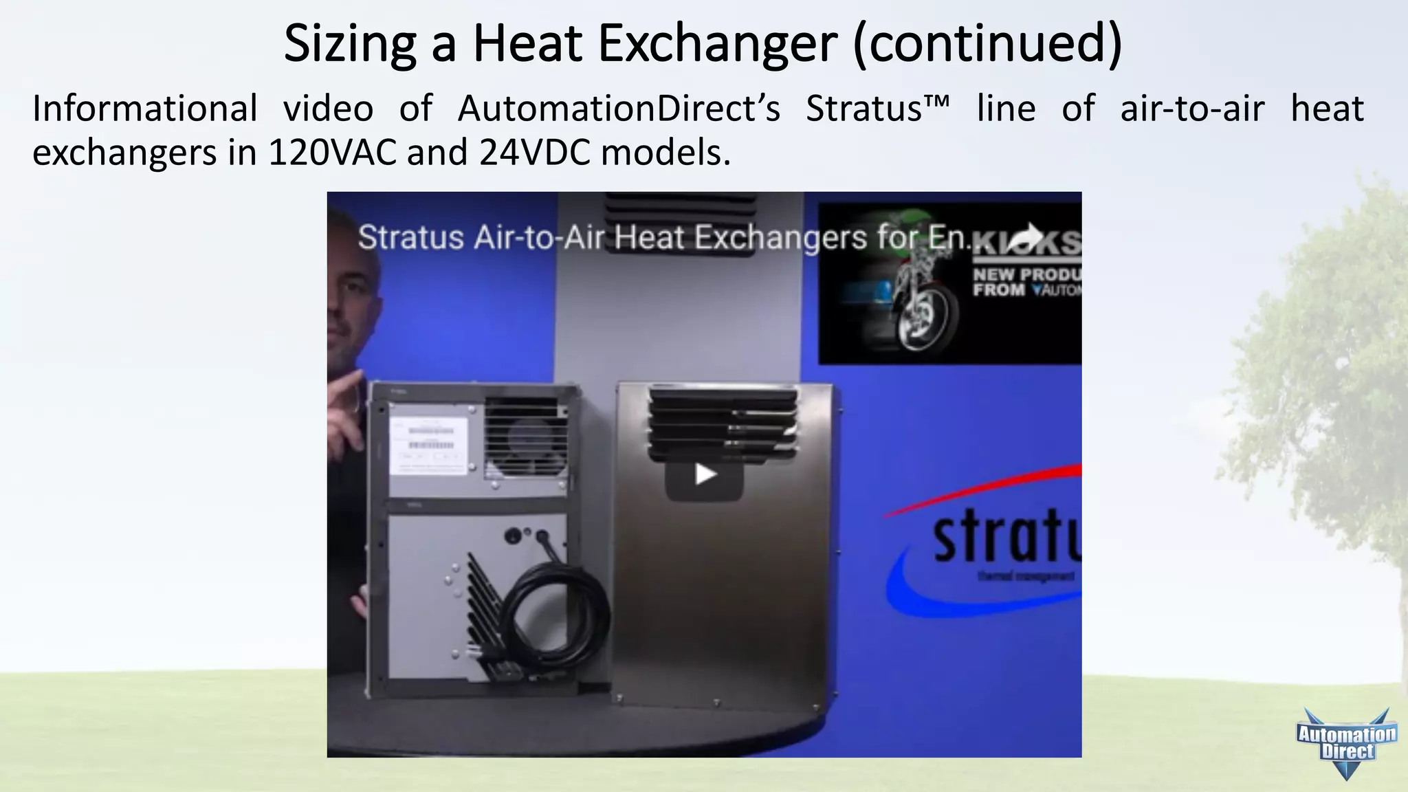 Sizing	a	Heat	Exchanger	(continued)
Informational video of AutomationDirect’s Stratus™ line of air-to-air heat
exchangers in 120VAC and 24VDC models.
 