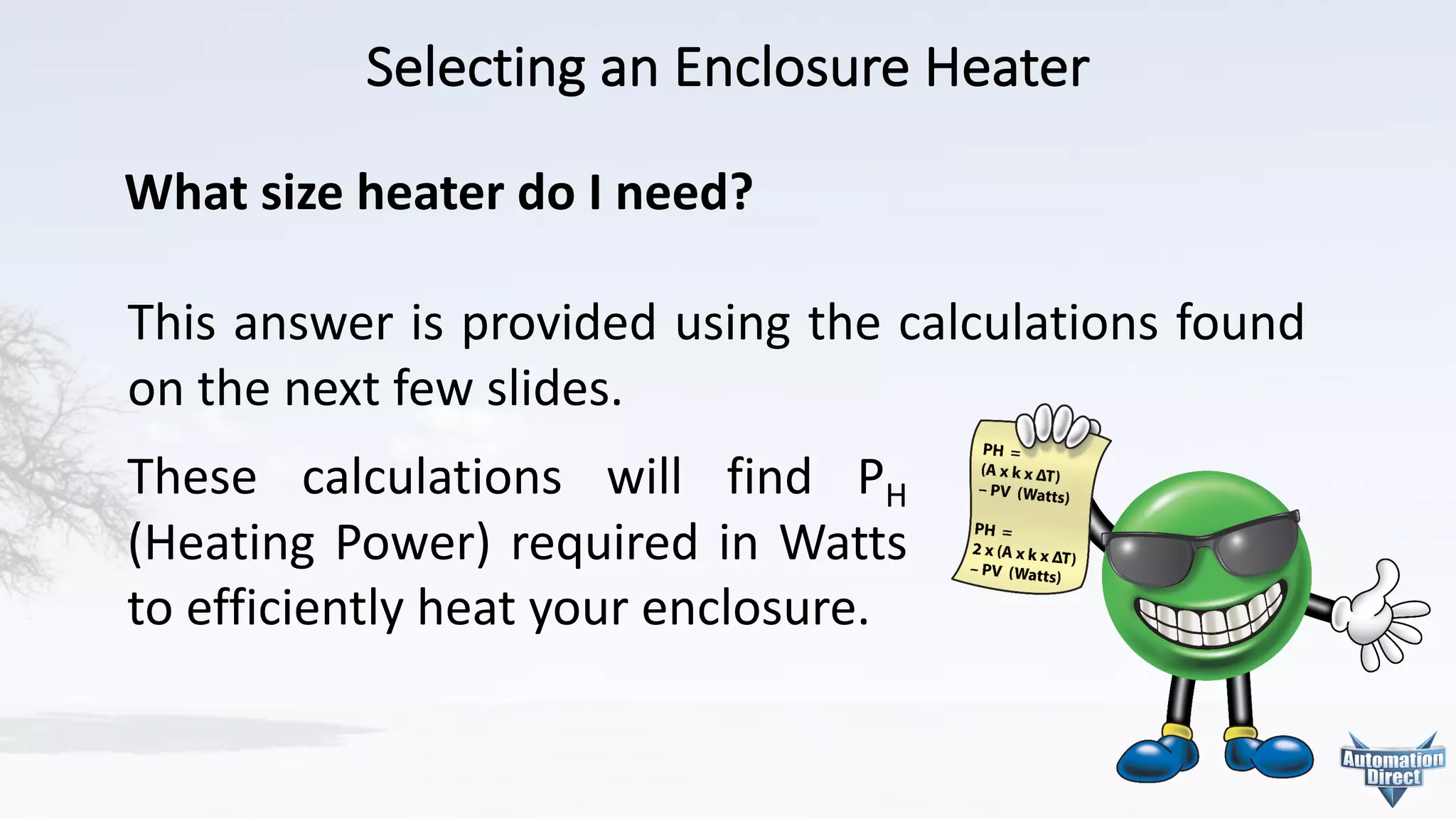 Selecting	an	Enclosure	Heater
This answer is provided using the calculations found
on the next few slides.
What size heater do I need?
These calculations will find PH
(Heating Power) required in Watts
to efficiently heat your enclosure.
 