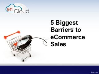 5 Biggest
Barriers to
eCommerce
Sales
 