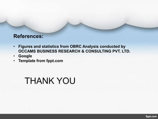 References:
• Figures and statistics from OBRC Analysis conducted by
OCCAMS BUSINESS RESEARCH & CONSULTING PVT. LTD.
• Google
• Template from fppt.com
THANK YOU
 