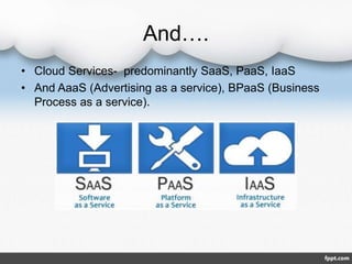 And….
• Cloud Services- predominantly SaaS, PaaS, IaaS
• And AaaS (Advertising as a service), BPaaS (Business
Process as a service).
 