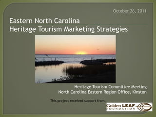 Eastern North Carolina
Heritage Tourism Marketing Strategies




                         Heritage Tourism Committee Meeting
                 North Carolina Eastern Region Office, Kinston
            This project received support from:
 