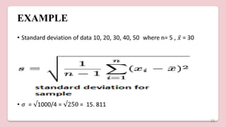 EXAMPLE
• Standard deviation of data 10, 20, 30, 40, 50 where n= 5 , 𝑥̅ = 30
• 𝜎 = √1000/4 = √250 = 15. 811
16
 