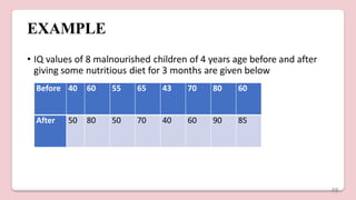 EXAMPLE
• IQ values of 8 malnourished children of 4 years age before and after
giving some nutritious diet for 3 months are given below
Before 40 60 55 65 43 70 80 60
After 50 80 50 70 40 60 90 85
48
 