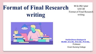 1
Format of Final Research
writing
Prof.Dr.Chinna Chadayan.N
RN.RM., B.Sc (N)., M.Sc (N)., Ph.D (N).,
Professor
Enam Nursing College
M.Sc (N) I year
Unit 18
Format of Final Research
writing
1
 