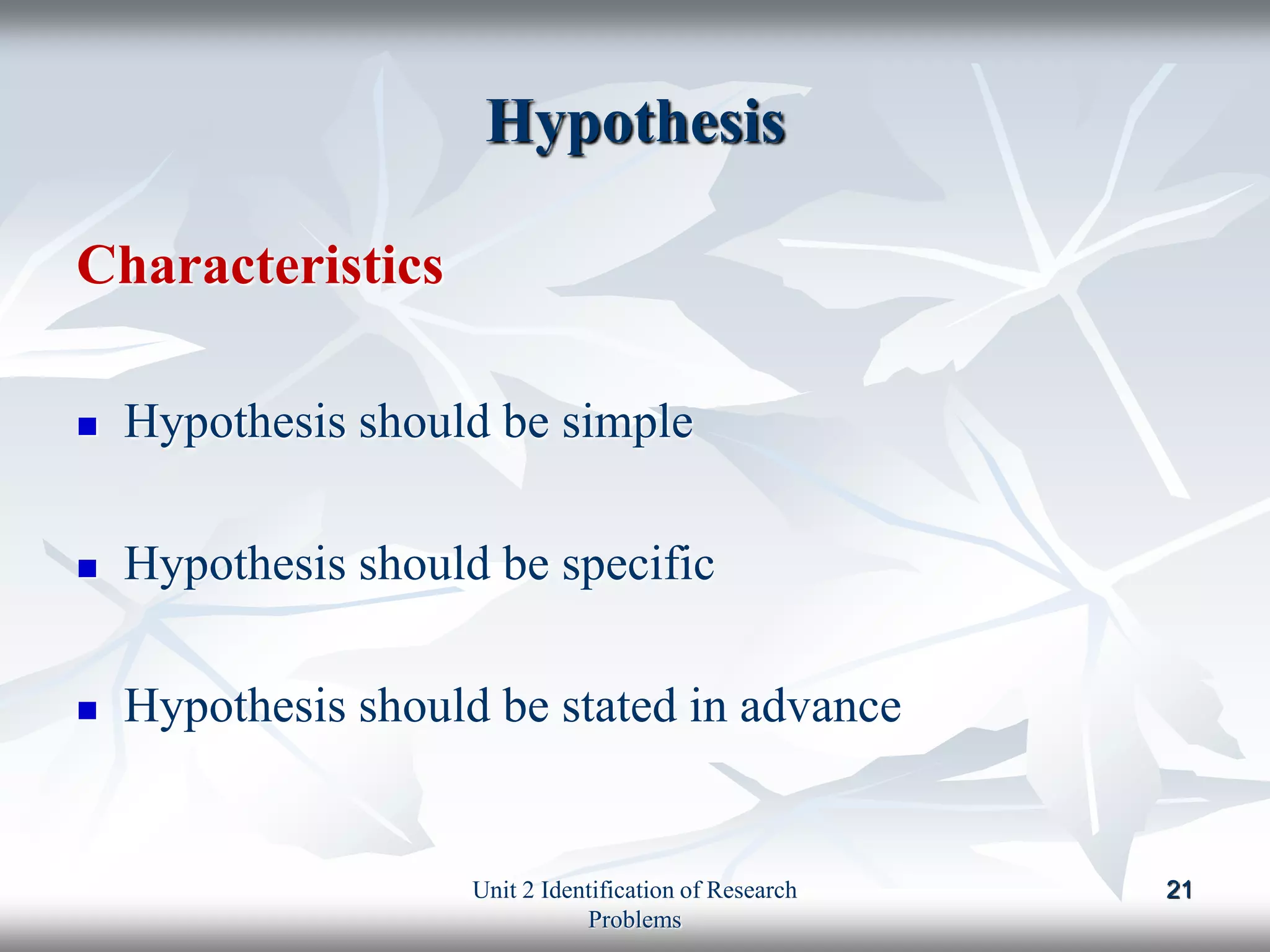 Hypothesis
21
Characteristics
 Hypothesis should be simple
 Hypothesis should be specific
 Hypothesis should be stated in advance
Unit 2 Identification of Research
Problems
 