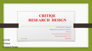 CRITIQE
RESEARCH DESIGN
Prof.Dr.Chinna Chadayan.N
RN.RM., B.Sc (N)., M.Sc (N)., Ph.D (N).,
Professor,
Adult and Elderly Health Nursing Department,
Enam Nursing College – Savar,
Bangladesh.
Unit 2a Critique 1
Unit 8d
Critique
Research Design
 